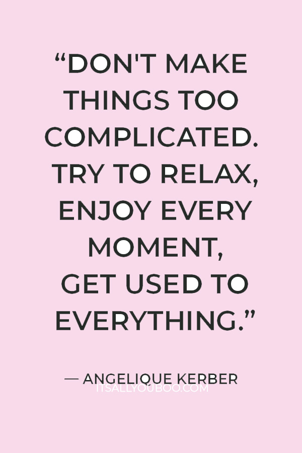 “Don't make things too complicated. Try to relax, enjoy every moment, get used to everything.” – Angelique Kerber