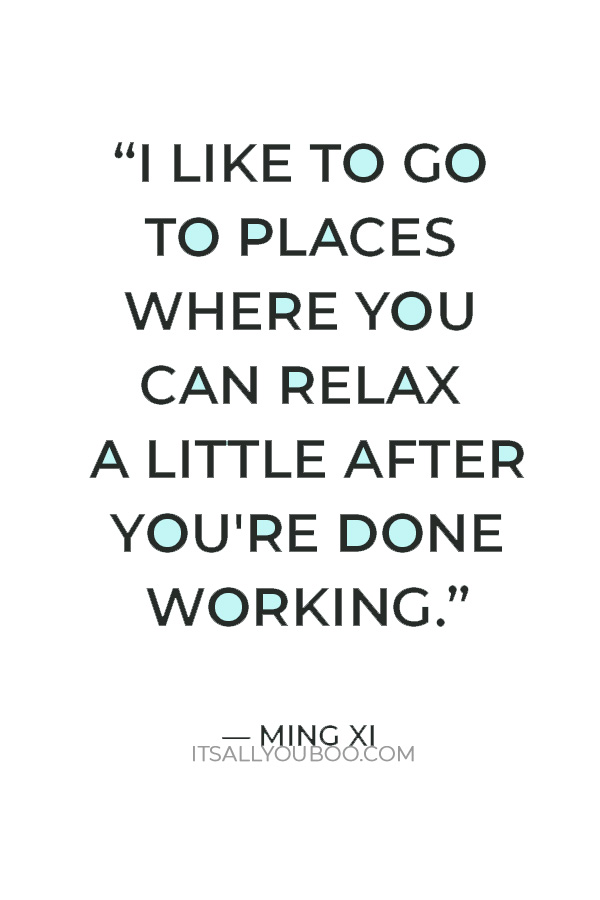 “I like to go to places where you can relax a little after you're done working.” – Ming Xi