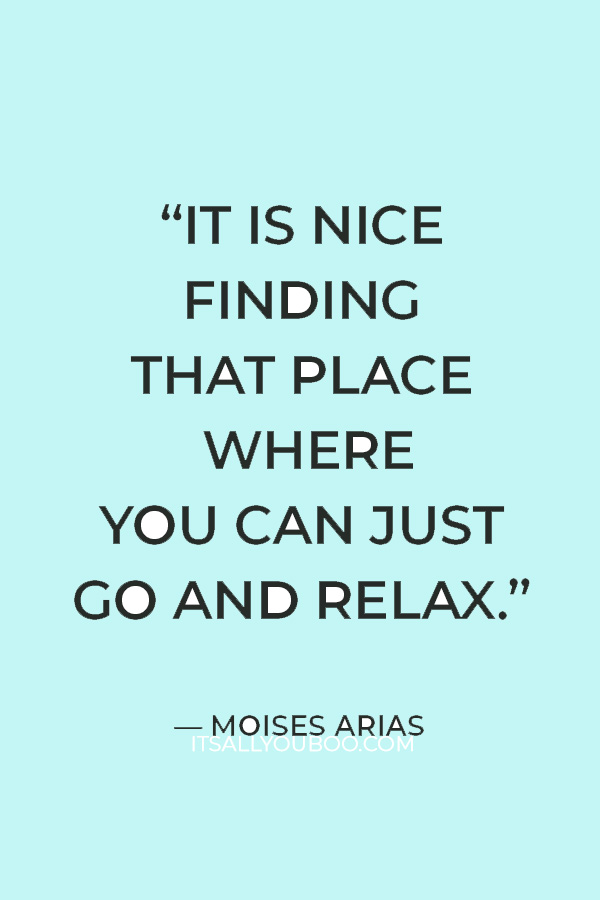 “It is nice finding that place where you can just go and relax.” – Moises Arias