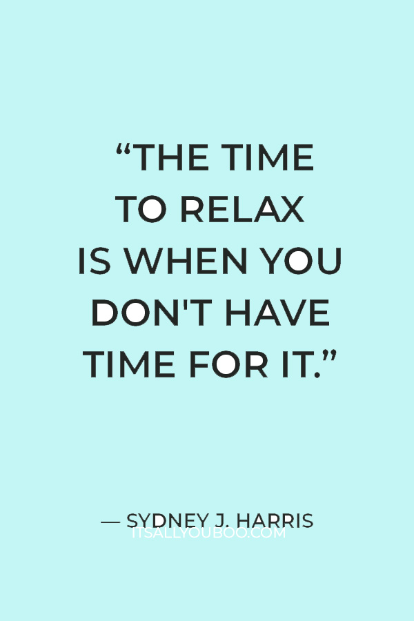 “The time to relax is when you don't have time for it.” – Sydney J. Harris