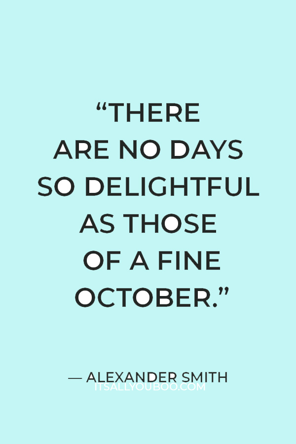 “In the entire circle of the year there are no days so delightful as those of a fine October.” ― Alexander Smith