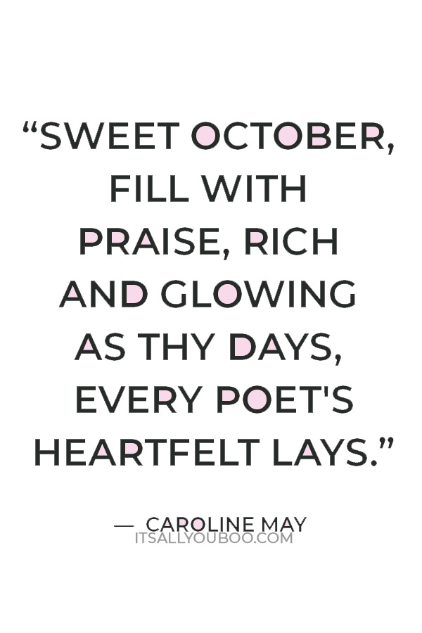 “Sweet October, fill with praise, Rich and glowing as thy days, Every poet's heartfelt lays.” ― Caroline May