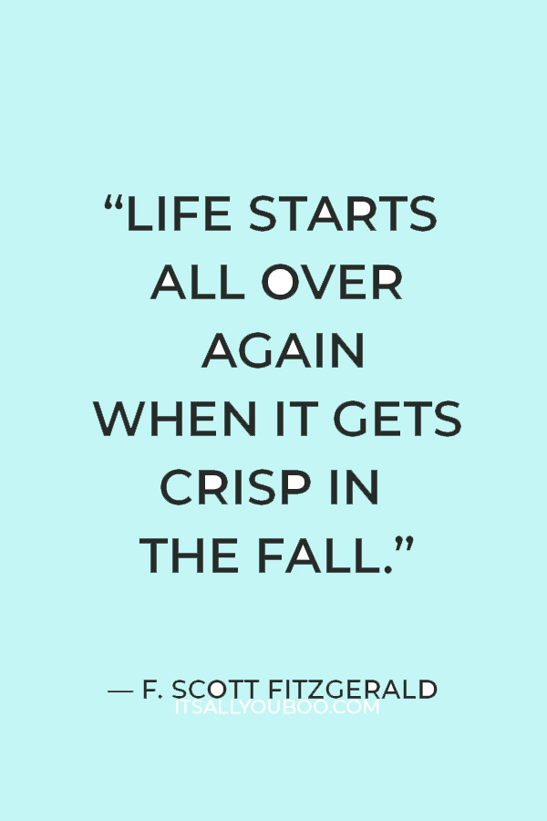 “Life starts all over again when it gets crisp in the fall.” ― F. Scott Fitzgerald