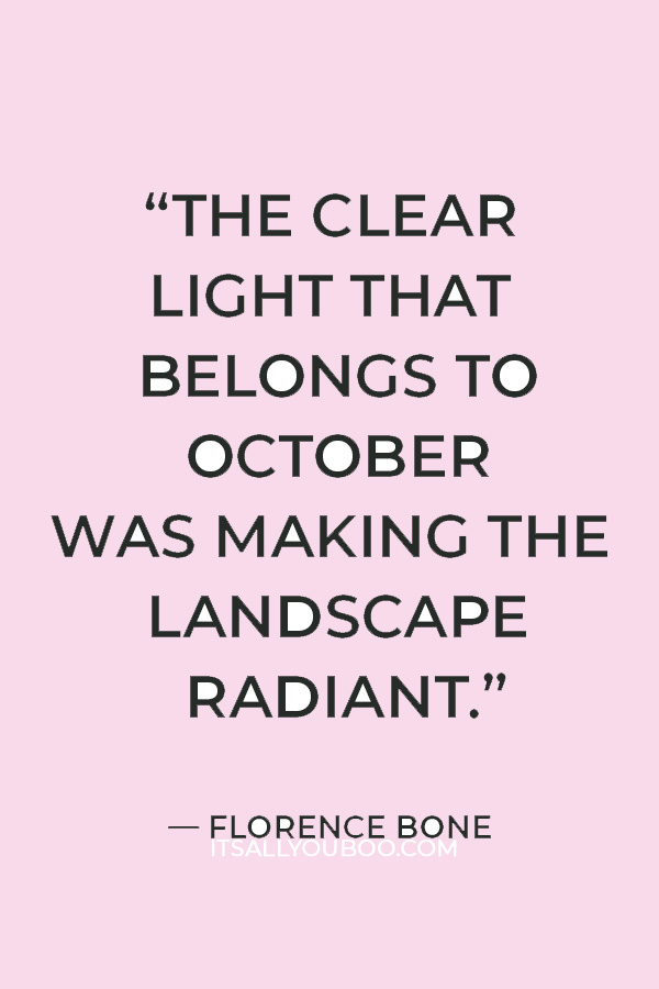 “The clear light that belongs to October was making the landscape radiant.” ― Florence Bone