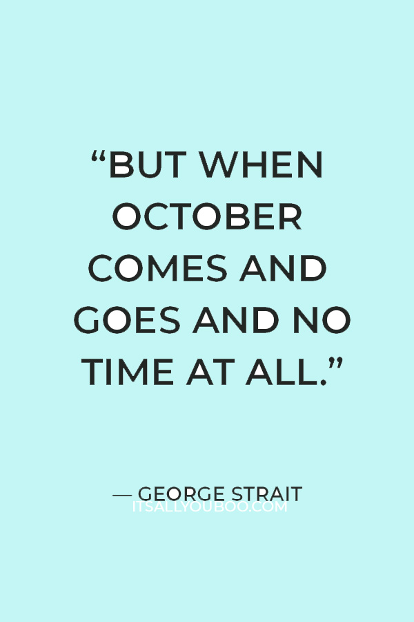 “But when October comes and goes and no time at all / I'll begin to feel the chill of an early fall.” ― George Strait