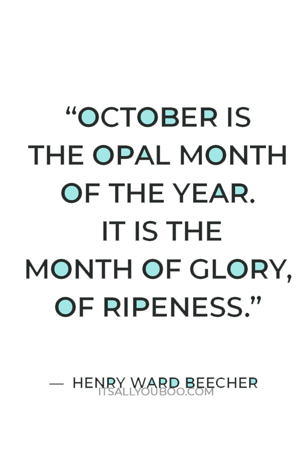 “October is the opal month of the year. It is the month of glory, of ripeness. It is the picture-month.” — Henry Ward Beecher