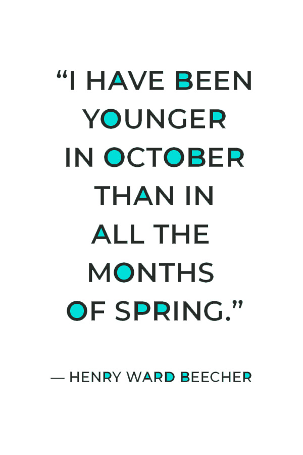 “I have been younger in October than in all the months of spring.” ― Henry Ward Beecher