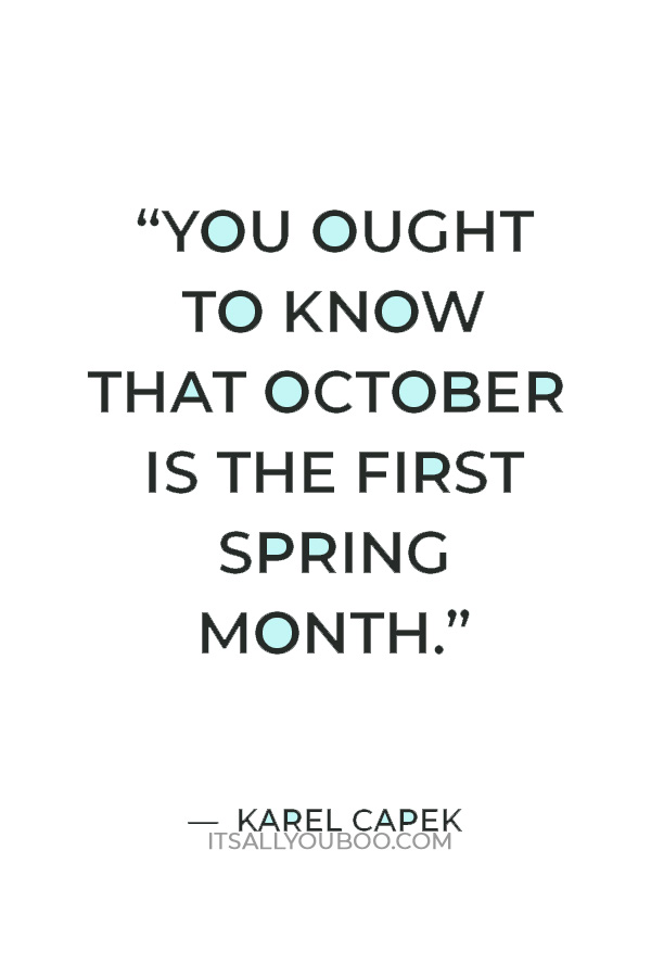 “You ought to know that October is the first Spring month.” ― Karel Capek