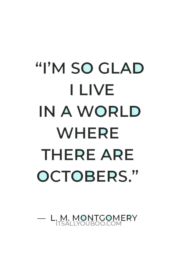 “I’m so glad I live in a world where there are Octobers.” ― L. M. Montgomery