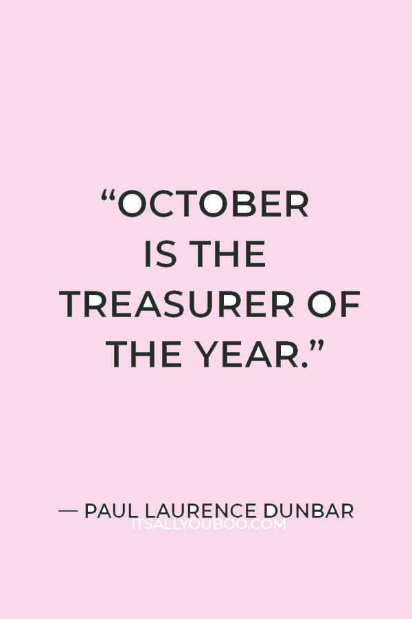 “October is the treasurer of the year / And all the months pay bounty to her store.” ― Paul Laurence Dunbar