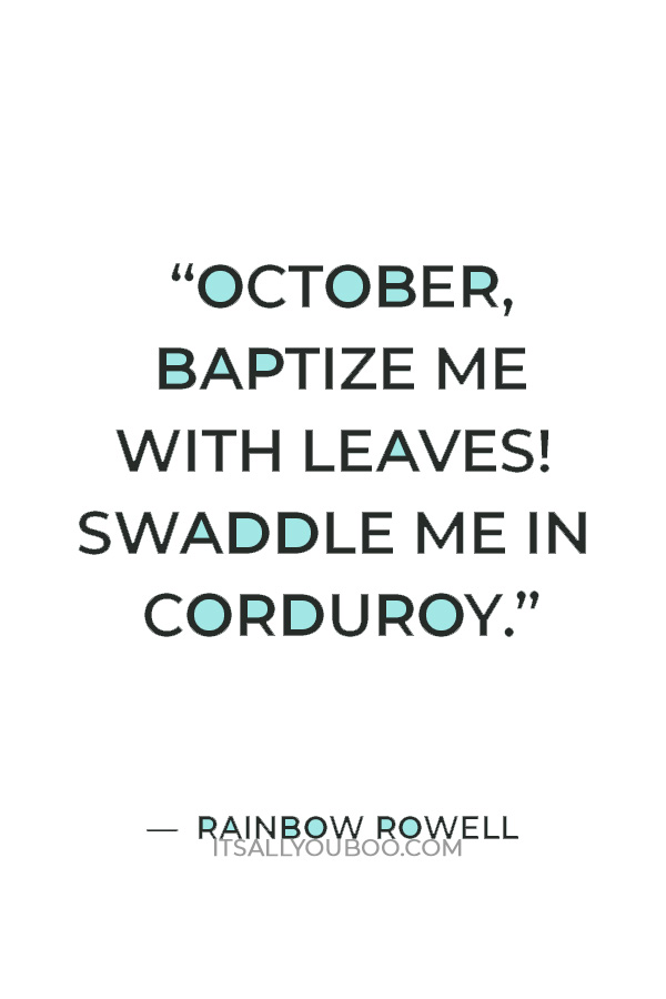 “October, baptize me with leaves! Swaddle me in corduroy” ― Rainbow Rowell