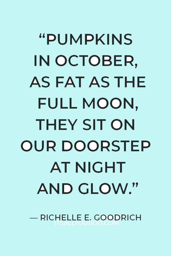 “Pumpkins in October, as fat as the full moon, they sit on our doorstep at night and glow.” ― Richelle E. Goodrich