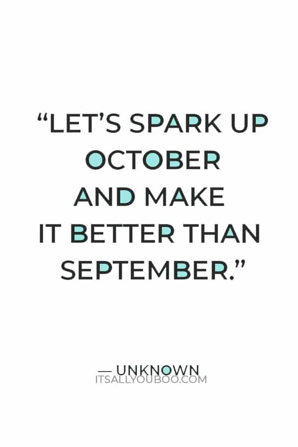 “Let’s spark up October and make it better than September.” ― Unknown