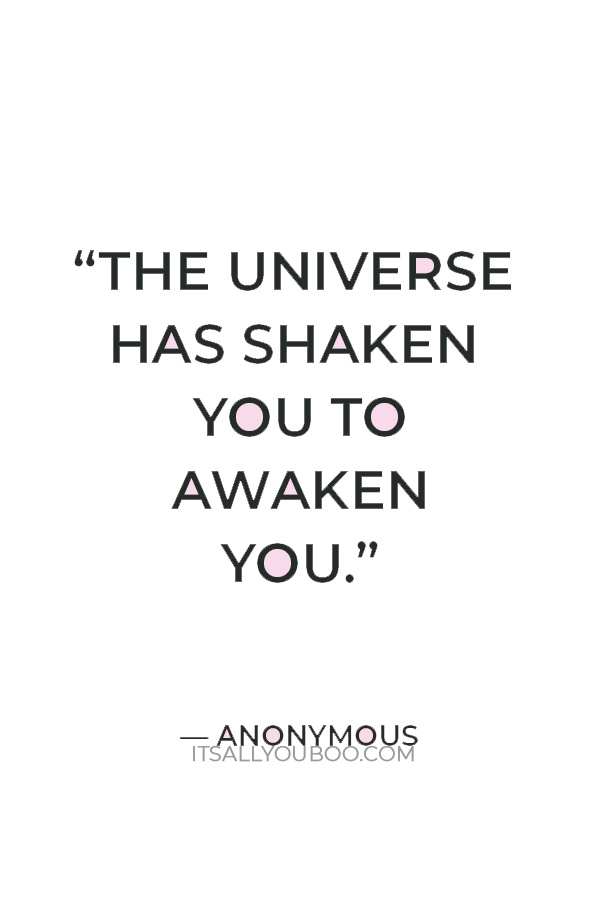 “The universe has shaken you to awaken you.” – Anonymous