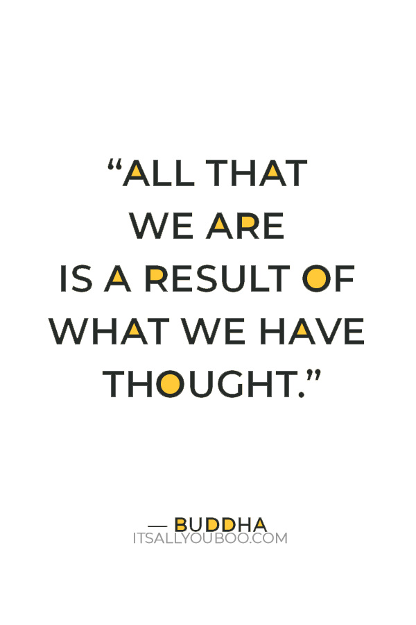 “All that we are is a result of what we have thought.”– Buddha