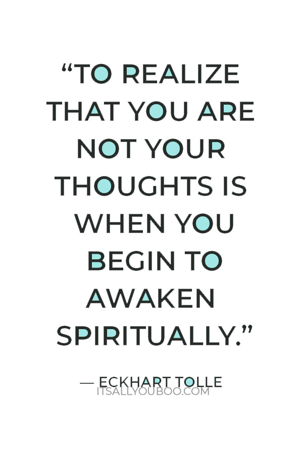 “To realize that you are not your thoughts is when you begin to awaken spiritually.” – Eckhart Tolle