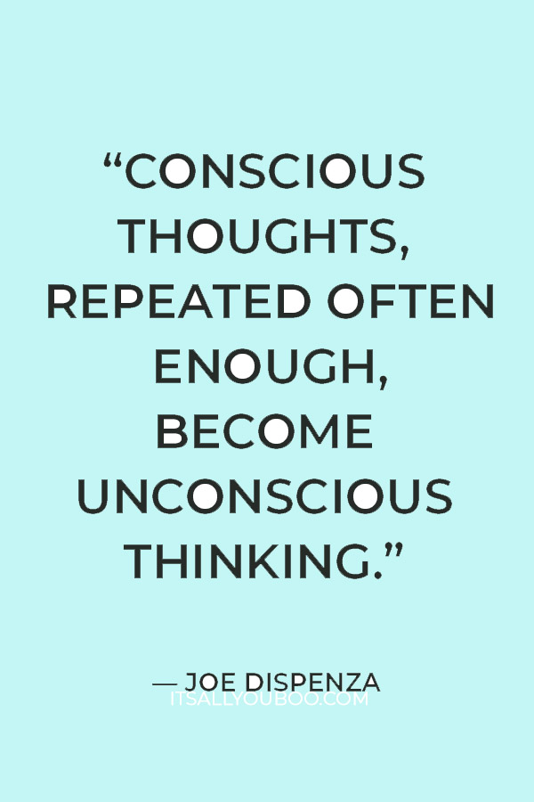 “Conscious thoughts, repeated often enough, become unconscious thinking.” – Joe Dispenza