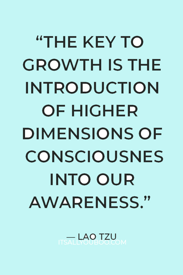 “The key to growth is the introduction of higher dimensions of consciousness into our awareness.” – Lao Tzu