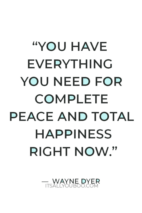 “You have everything you need for complete peace and total happiness right now.” – Wayne Dyer