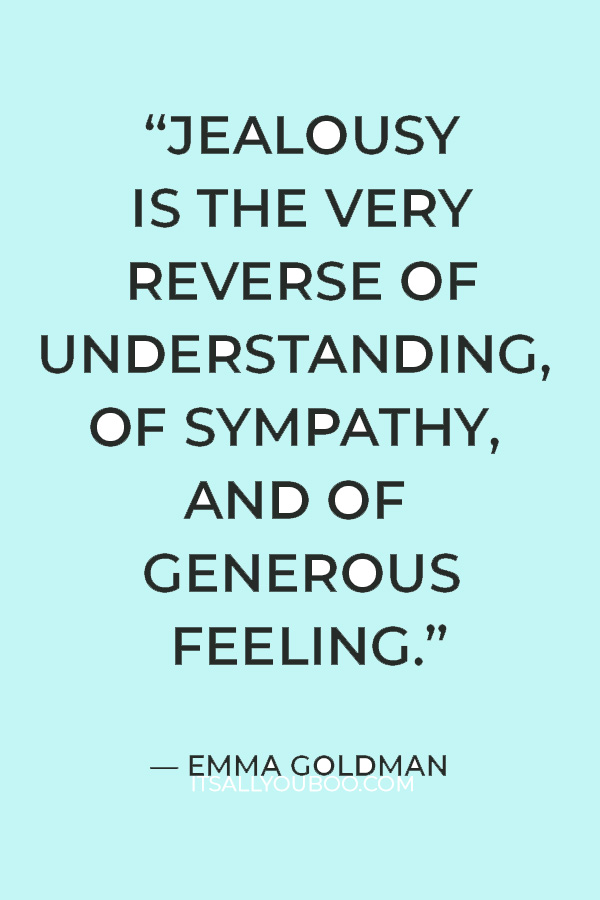 “Jealousy is the very reverse of understanding, of sympathy, and of generous feeling.” ― Emma Goldman