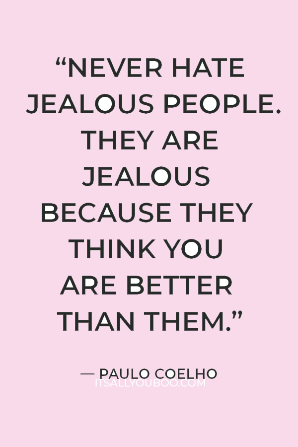 “Never hate jealous people. They are jealous because they think you are better than them.” ― Paulo Coelho