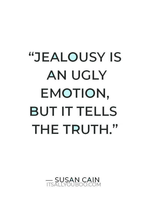 “Jealousy is an ugly emotion, but it tells the truth.” ― Susan Cain