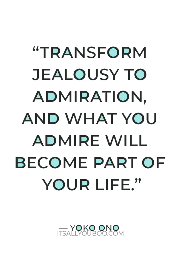 “Transform jealousy to admiration, and what you admire will become part of your life.” ― Yoko Ono