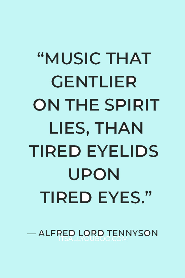 “Music that gentlier on the spirit lies, Than tired eyelids upon tired eyes.” ― Alfred Lord Tennyson