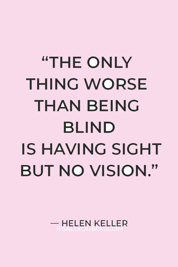 “The only thing worse than being blind is having sight but no vision.” ― Helen Keller