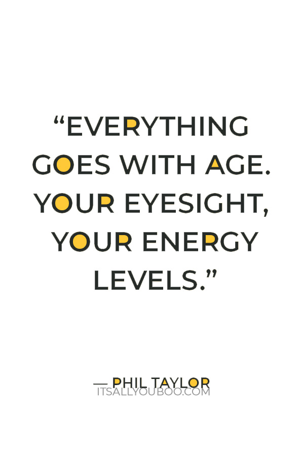 “Everything goes with age. Your eyesight, your energy levels.” ― Phil Taylor