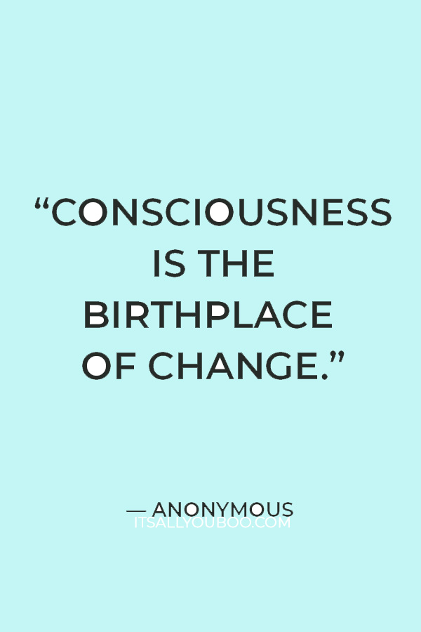 “Consciousness is the birthplace of change.” – Anonymous