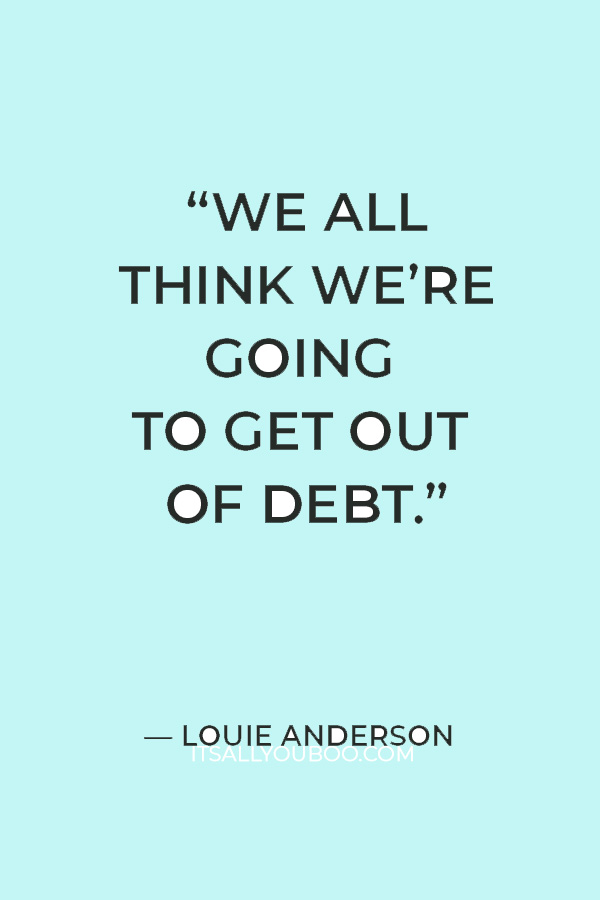 “We all think we’re going to get out of debt.” – Louie Anderson