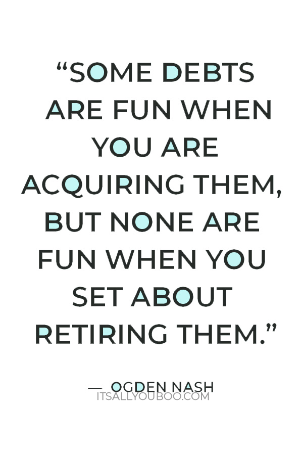 “Some debts are fun when you are acquiring them, but none are fun when you set about retiring them.” – Ogden Nash