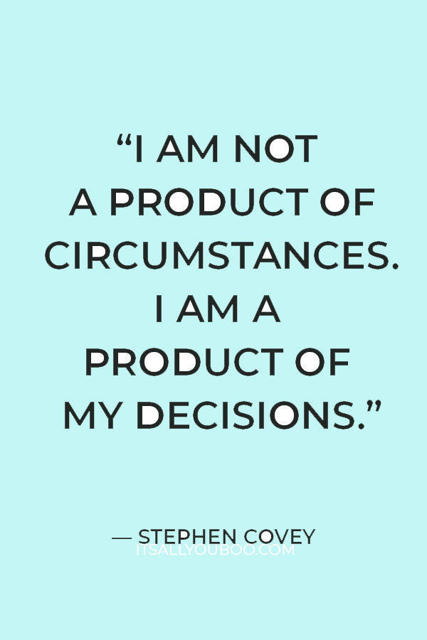 “I am not a product of circumstances. I am a product of my decisions.” – Stephen Covey