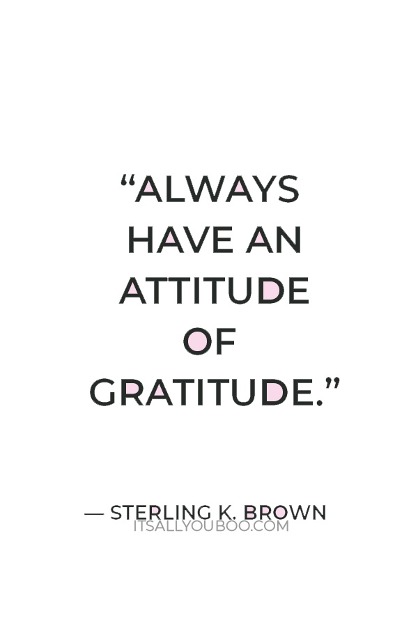 “Always have an attitude of gratitude.” — Sterling K. Brown 