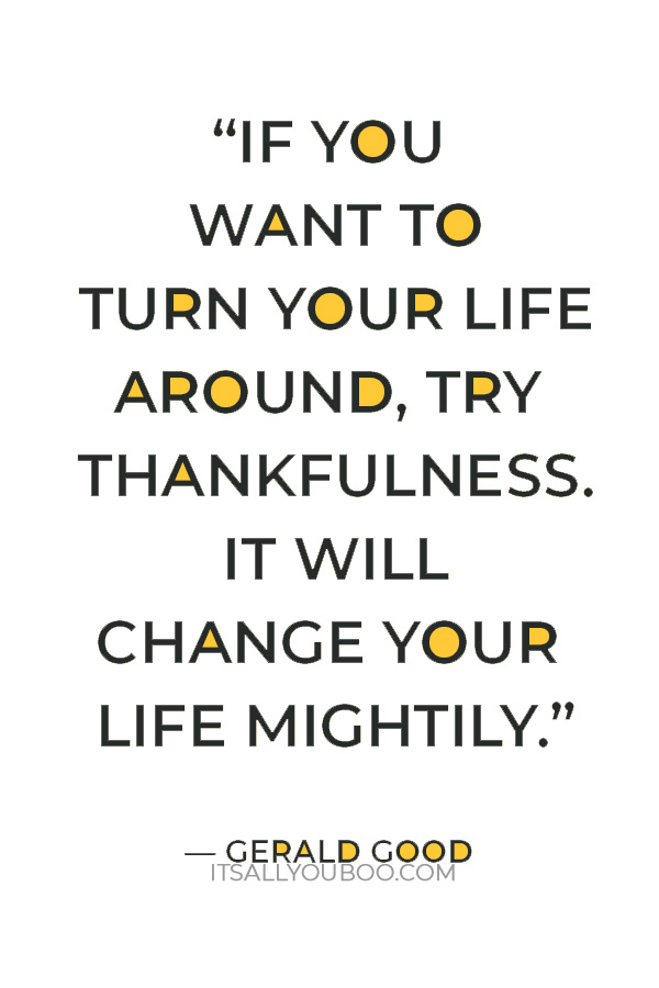 “If you want to turn your life around, try thankfulness. It will change your life mightily.” — Gerald Good