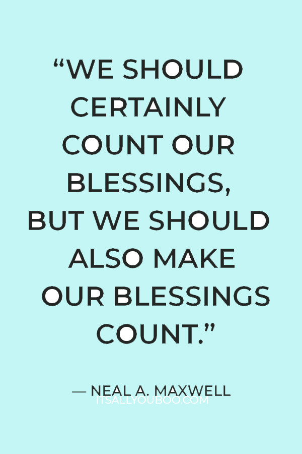 “We should certainly count our blessings, but we should also make our blessings count.” — Neal A. Maxwell