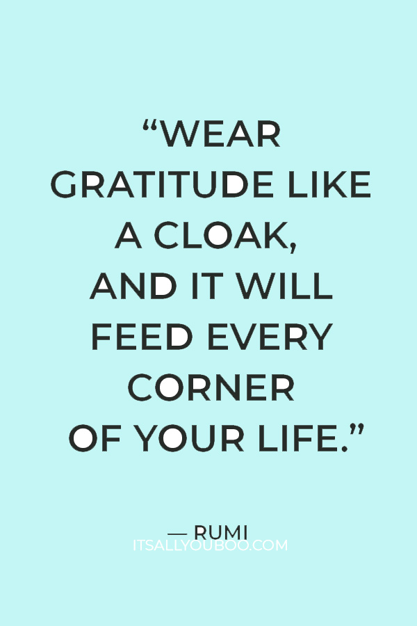 “Wear gratitude like a cloak, and it will feed every corner of your life.” — Rumi