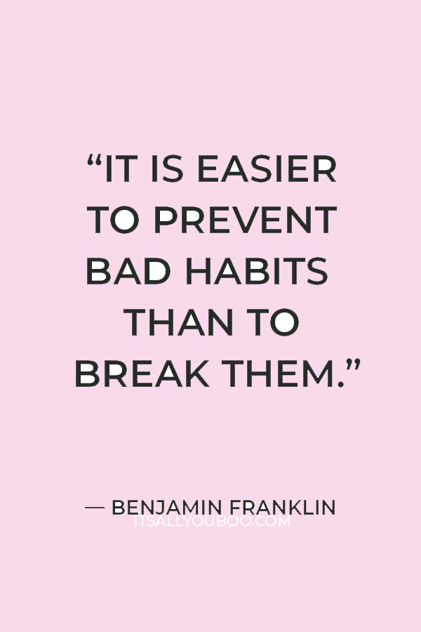 “It is easier to prevent bad habits than to break them.” — Benjamin Franklin