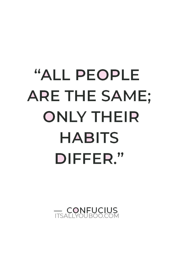 “All people are the same; only their habits differ.” — Confucius