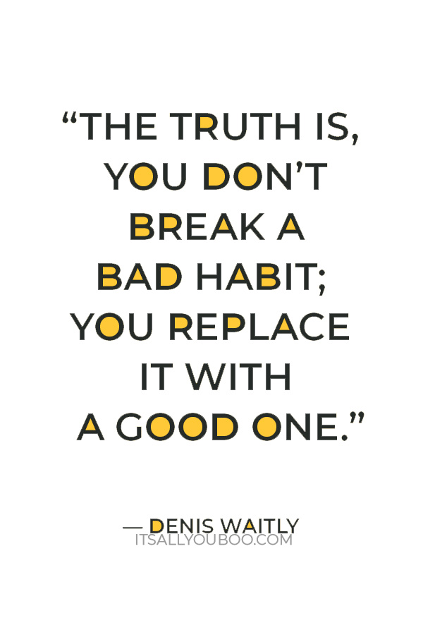 “The truth is, you don’t break a bad habit; you replace it with a good one.” — Denis Waitly