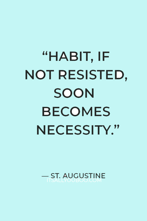 “Habit, if not resisted, soon becomes necessity.” — St. Augustine