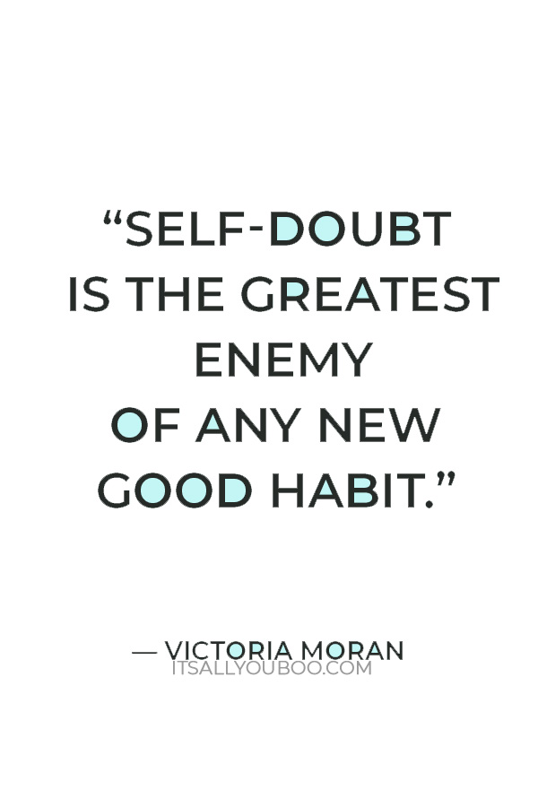 “Self-doubt is the greatest enemy of any new good habit.” — Victoria Moran