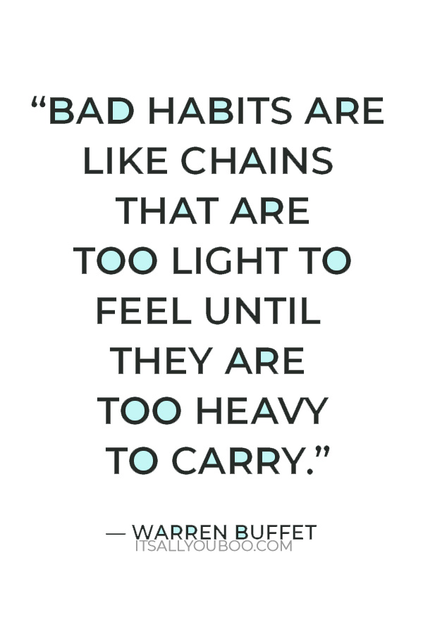 “Bad habits are like chains that are too light to feel until they are too heavy to carry.” — Warren Buffet