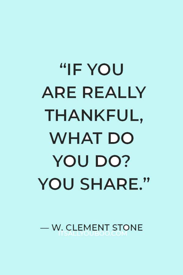 “If you are really thankful, what do you do? You share.” — W. Clement Stone