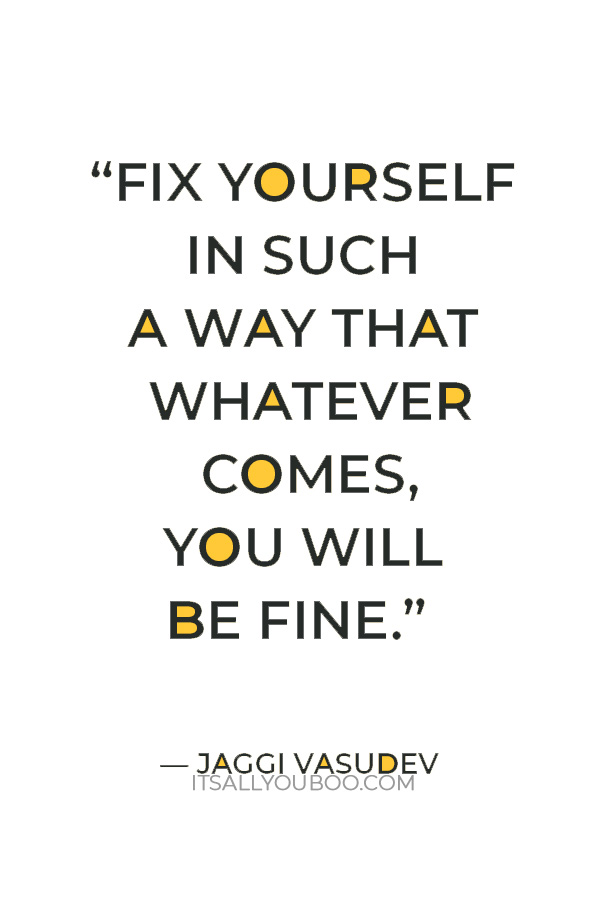 "Fix yourself in such a way that whatever comes, you will be fine.” — Jaggi Vasudev