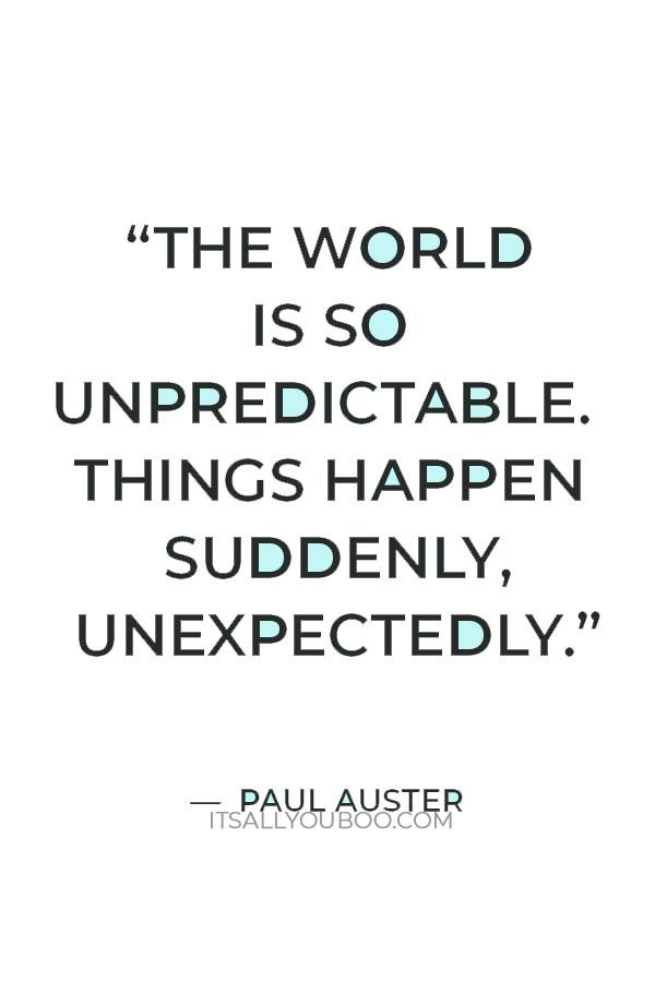 “The world is so unpredictable. Things happen suddenly, unexpectedly.” — Paul Auster