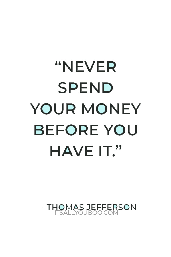 “Never spend your money before you have it.” — Thomas Jefferson