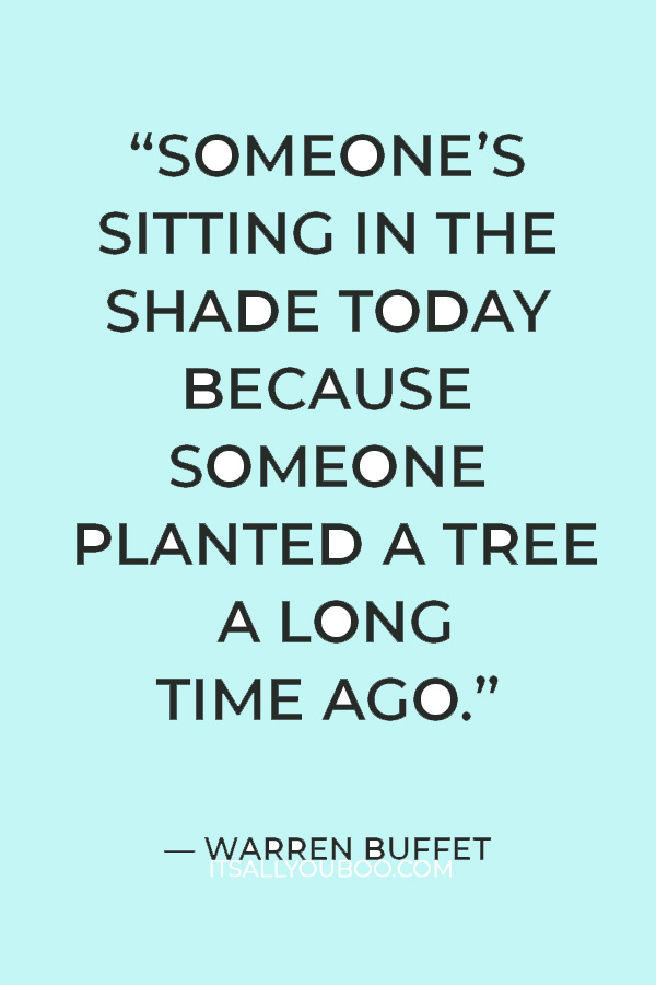 “Someone’s sitting in the shade today because someone planted a tree a long time ago.” — Warren Buffet