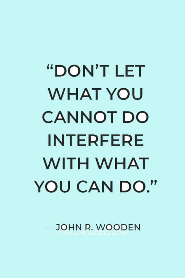 “Don’t let what you cannot do interfere with what you can do.” — John R. Wooden